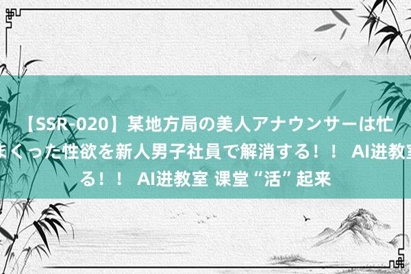 【SSR-020】某地方局の美人アナウンサーは忙し過ぎて溜まりまくった性欲を新人男子社員で解消する！！ AI进教室 课堂“活”起来