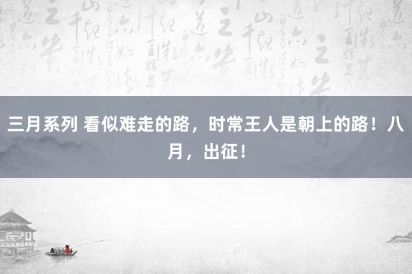 三月系列 看似难走的路，时常王人是朝上的路！八月，出征！