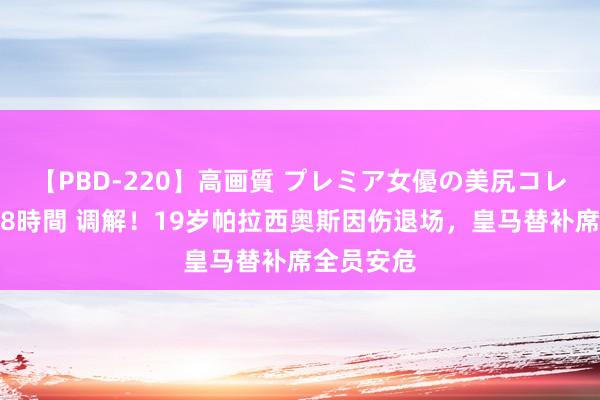 【PBD-220】高画質 プレミア女優の美尻コレクション8時間 调解！19岁帕拉西奥斯因伤退场，皇马替补席全员安危