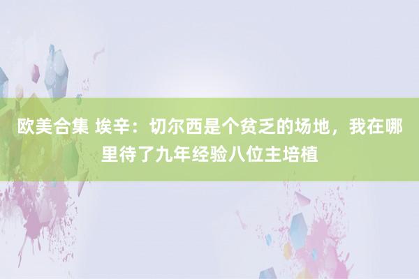 欧美合集 埃辛：切尔西是个贫乏的场地，我在哪里待了九年经验八位主培植