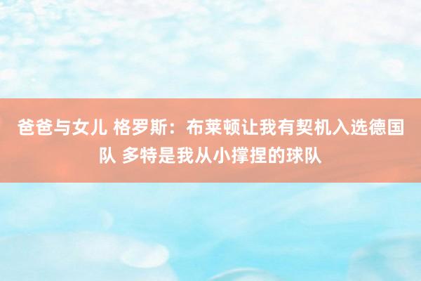 爸爸与女儿 格罗斯：布莱顿让我有契机入选德国队 多特是我从小撑捏的球队