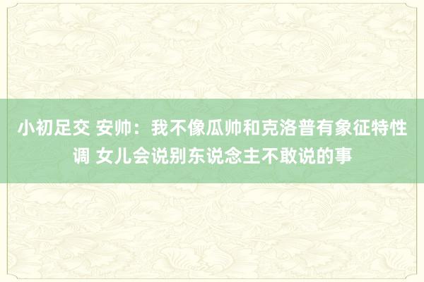 小初足交 安帅：我不像瓜帅和克洛普有象征特性调 女儿会说别东说念主不敢说的事