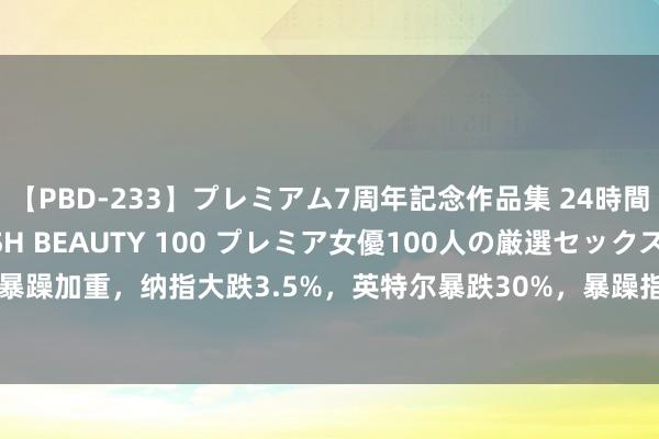 【PBD-233】プレミアム7周年記念作品集 24時間 PREMIUM STYLISH BEAUTY 100 プレミア女優100人の厳選セックス 衰竭暴躁加重，纳指大跌3.5%，英特尔暴跌30%，暴躁指数VIX涨超53%，东谈主民币涨超1000点