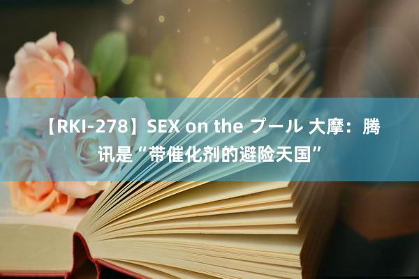 【RKI-278】SEX on the プール 大摩：腾讯是“带催化剂的避险天国”