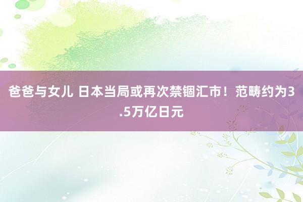 爸爸与女儿 日本当局或再次禁锢汇市！范畴约为3.5万亿日元