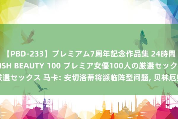 【PBD-233】プレミアム7周年記念作品集 24時間 PREMIUM STYLISH BEAUTY 100 プレミア女優100人の厳選セックス 马卡: 安切洛蒂将濒临阵型问题， 贝林厄姆的位置安排将成为舛误