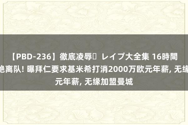 【PBD-236】徹底凌辱・レイプ大全集 16時間 第2集 拒绝离队! 曝拜仁要求基米希打消2000万欧元年薪， 无缘加盟曼城