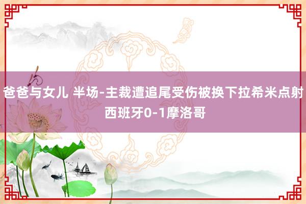 爸爸与女儿 半场-主裁遭追尾受伤被换下拉希米点射 西班牙0-1摩洛哥