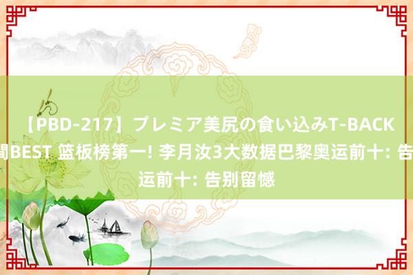 【PBD-217】プレミア美尻の食い込みT-BACK！8時間BEST 篮板榜第一! 李月汝3大数据巴黎奥运前十: 告别留憾