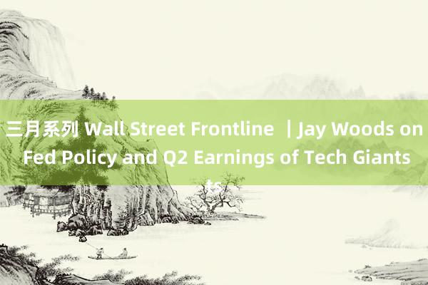 三月系列 Wall Street Frontline ｜Jay Woods on Fed Policy and Q2 Earnings of Tech Giants