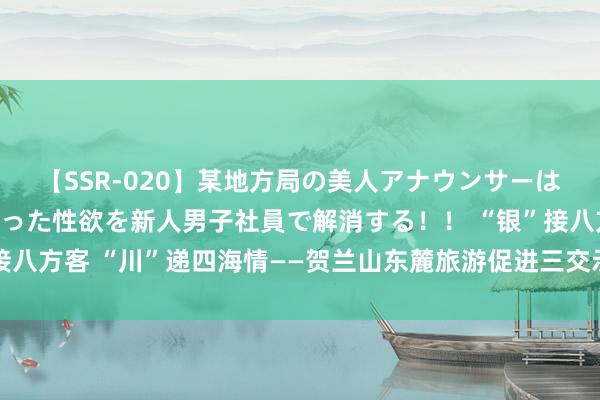 【SSR-020】某地方局の美人アナウンサーは忙し過ぎて溜まりまくった性欲を新人男子社員で解消する！！ “银”接八方客 “川”递四海情——贺兰山东麓旅游促进三交示范带系列海报(三)