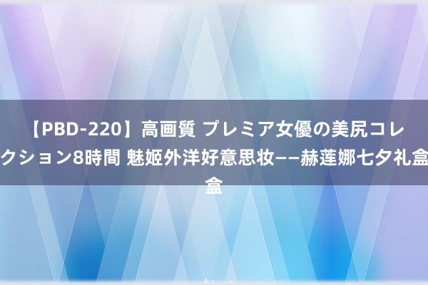 【PBD-220】高画質 プレミア女優の美尻コレクション8時間 魅姬外洋好意思妆——赫莲娜七夕礼盒