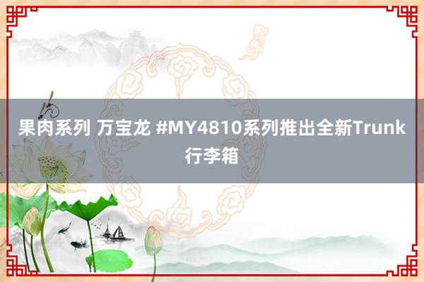 果肉系列 万宝龙 #MY4810系列推出全新Trunk行李箱