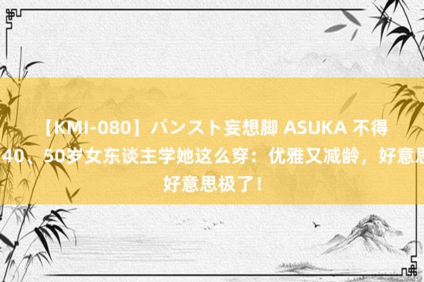 【KMI-080】パンスト妄想脚 ASUKA 不得不说：40、50岁女东谈主学她这么穿：优雅又减龄，好意思极了！