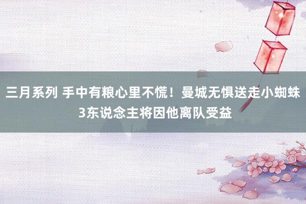 三月系列 手中有粮心里不慌！曼城无惧送走小蜘蛛 3东说念主将因他离队受益