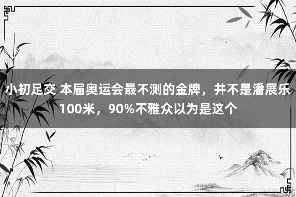 小初足交 本届奥运会最不测的金牌，并不是潘展乐100米，90%不雅众以为是这个