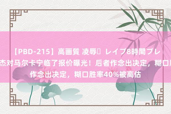 【PBD-215】高画質 凌辱・レイプ8時間プレミアムBEST 豪杰对马尔卡宁临了报价曝光！后者作念出决定，糊口胜率40%被高估