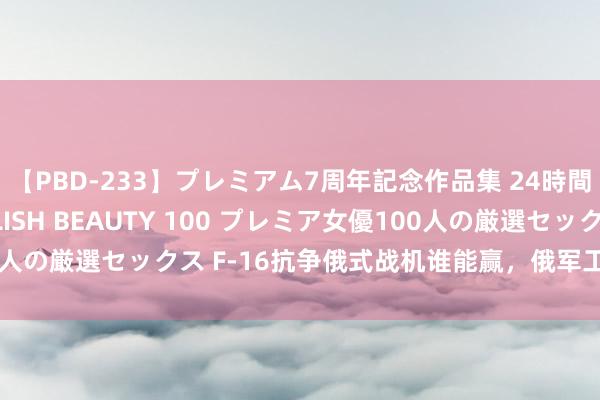 【PBD-233】プレミアム7周年記念作品集 24時間 PREMIUM STYLISH BEAUTY 100 プレミア女優100人の厳選セックス F-16抗争俄式战机谁能赢，俄军工集团效仿王婆自重