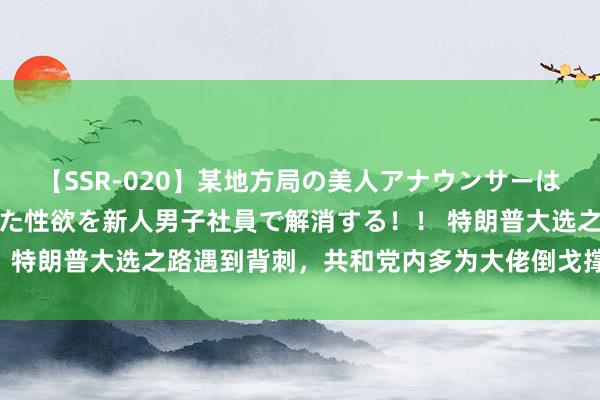 【SSR-020】某地方局の美人アナウンサーは忙し過ぎて溜まりまくった性欲を新人男子社員で解消する！！ 特朗普大选之路遇到背刺，共和党内多为大佬倒戈撑握哈里斯？