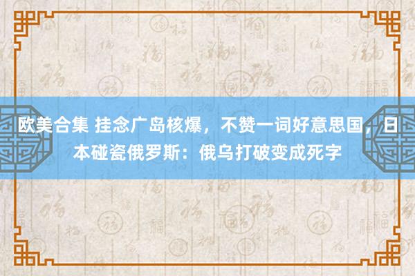 欧美合集 挂念广岛核爆，不赞一词好意思国，日本碰瓷俄罗斯：俄乌打破变成死字