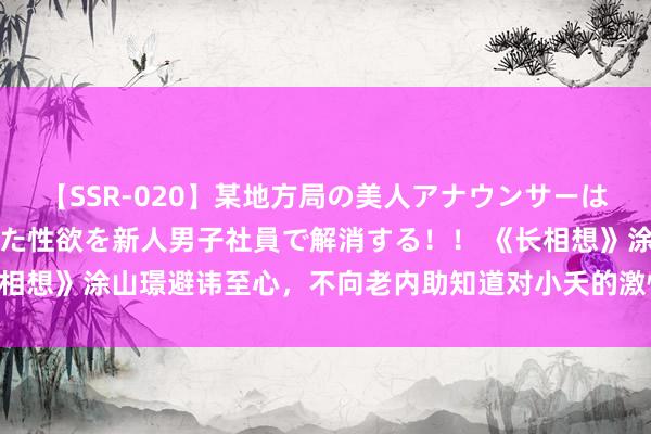 【SSR-020】某地方局の美人アナウンサーは忙し過ぎて溜まりまくった性欲を新人男子社員で解消する！！ 《长相想》涂山璟避讳至心，不向老内助知道对小夭的激情背后是何考量？