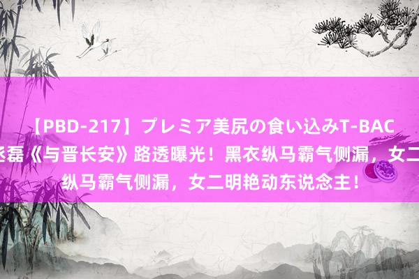 【PBD-217】プレミア美尻の食い込みT-BACK！8時間BEST 丞磊《与晋长安》路透曝光！黑衣纵马霸气侧漏，女二明艳动东说念主！