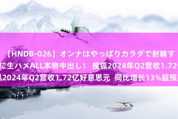 【HNDB-026】オンナはやっぱりカラダで射精する 厳選美巨乳ボディに生ハメALL本物中出し！ 搜狐2024年Q2营收1.72亿好意思元  同比增长13%超预期