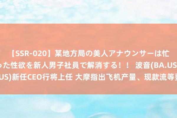 【SSR-020】某地方局の美人アナウンサーは忙し過ぎて溜まりまくった性欲を新人男子社員で解消する！！ 波音(BA.US)新任CEO行将上任 大摩指出飞机产量、现款流等要津问题仍待惩办