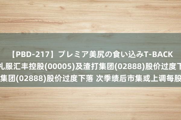 【PBD-217】プレミア美尻の食い込みT-BACK！8時間BEST 小摩：礼服汇丰控股(00005)及渣打集团(02888)股价过度下落 次季绩后市集或上调每股盈测