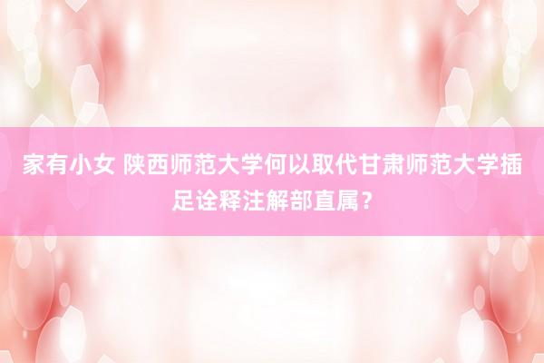 家有小女 陕西师范大学何以取代甘肃师范大学插足诠释注解部直属？