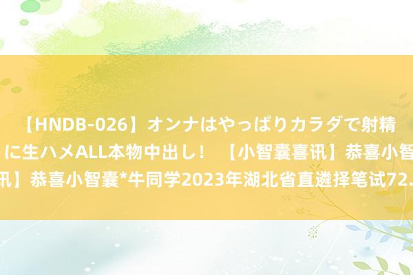 【HNDB-026】オンナはやっぱりカラダで射精する 厳選美巨乳ボディに生ハメALL本物中出し！ 【小智囊喜讯】恭喜小智囊*牛同学2023年湖北省直遴择笔试72.5分得手进面