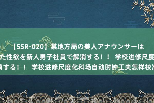 【SSR-020】某地方局の美人アナウンサーは忙し過ぎて溜まりまくった性欲を新人男子社員で解消する！！ 学校进修尺度化科场自动时钟工夫怎样校准