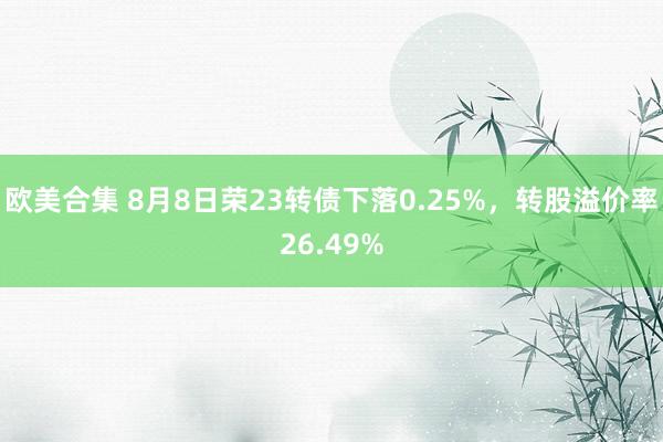 欧美合集 8月8日荣23转债下落0.25%，转股溢价率26.49%