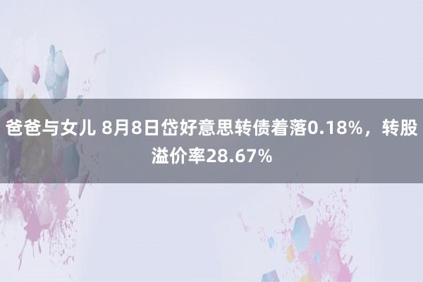 爸爸与女儿 8月8日岱好意思转债着落0.18%，转股溢价率28.67%