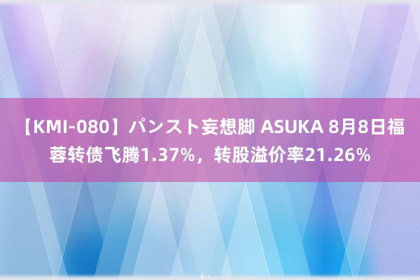 【KMI-080】パンスト妄想脚 ASUKA 8月8日福蓉转债飞腾1.37%，转股溢价率21.26%