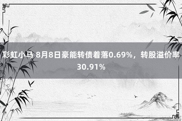 彩虹小马 8月8日豪能转债着落0.69%，转股溢价率30.91%