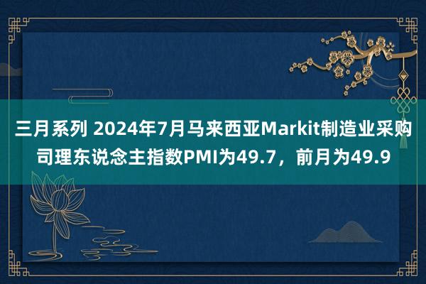 三月系列 2024年7月马来西亚Markit制造业采购司理东说念主指数PMI为49.7，前月为49.9