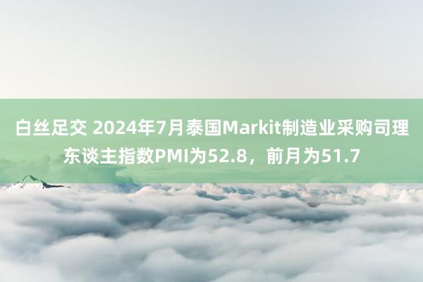 白丝足交 2024年7月泰国Markit制造业采购司理东谈主指数PMI为52.8，前月为51.7