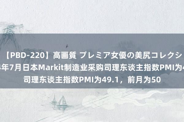 【PBD-220】高画質 プレミア女優の美尻コレクション8時間 2024年7月日本Markit制造业采购司理东谈主指数PMI为49.1，前月为50