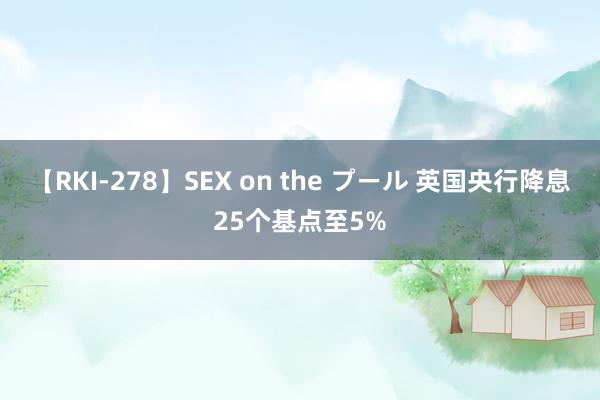 【RKI-278】SEX on the プール 英国央行降息25个基点至5%