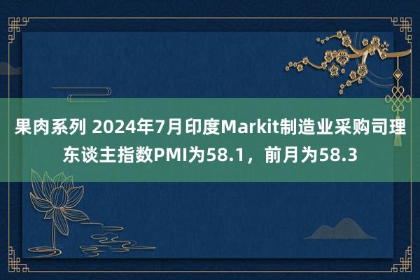 果肉系列 2024年7月印度Markit制造业采购司理东谈主指数PMI为58.1，前月为58.3