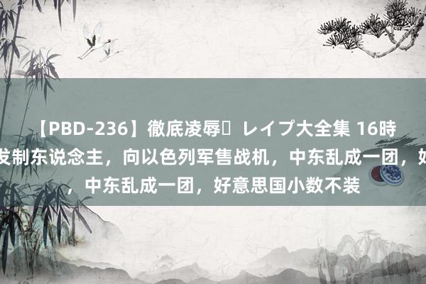 【PBD-236】徹底凌辱・レイプ大全集 16時間 第2集 拜登先发制东说念主，向以色列军售战机，中东乱成一团，好意思国小数不装