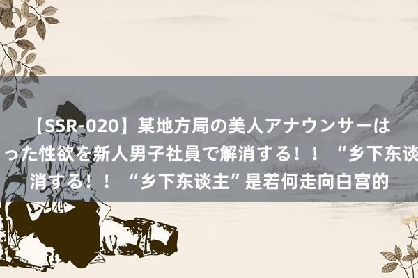 【SSR-020】某地方局の美人アナウンサーは忙し過ぎて溜まりまくった性欲を新人男子社員で解消する！！ “乡下东谈主”是若何走向白宫的