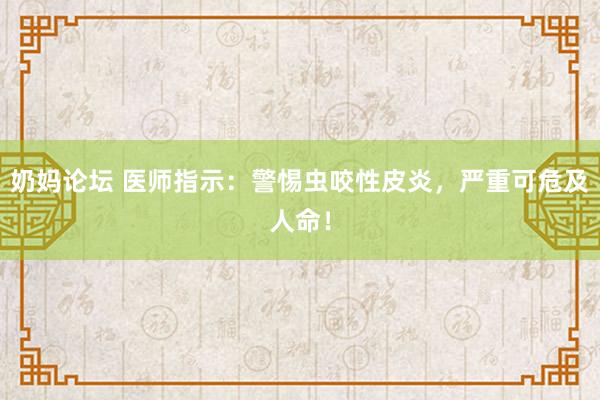 奶妈论坛 医师指示：警惕虫咬性皮炎，严重可危及人命！