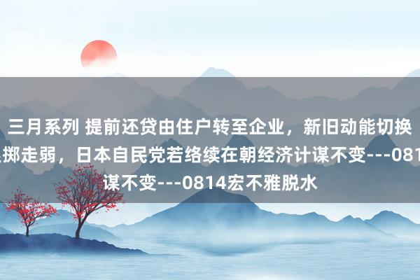 三月系列 提前还贷由住户转至企业，新旧动能切换致发达地区浪掷走弱，日本自民党若络续在朝经济计谋不变---0814宏不雅脱水