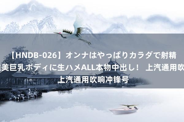 【HNDB-026】オンナはやっぱりカラダで射精する 厳選美巨乳ボディに生ハメALL本物中出し！ 上汽通用吹响冲锋号