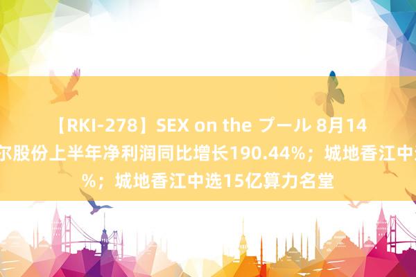 【RKI-278】SEX on the プール 8月14日晚间公告 | 歌尔股份上半年净利润同比增长190.44%；城地香江中选15亿算力名堂