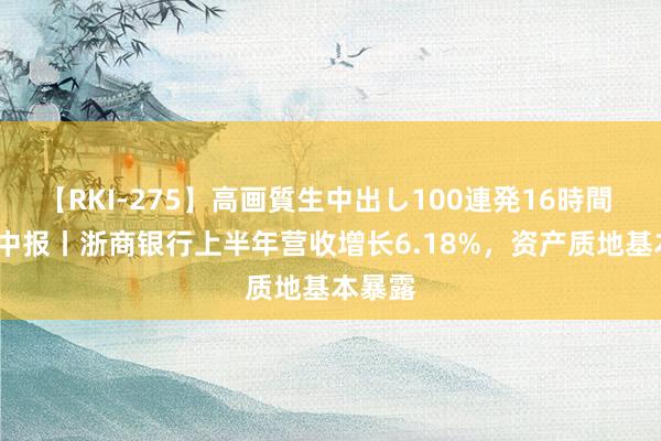 【RKI-275】高画質生中出し100連発16時間 2024中报丨浙商银行上半年营收增长6.18%，资产质地基本暴露