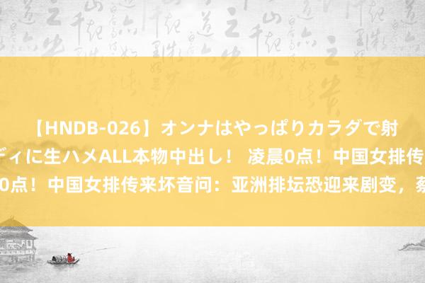 【HNDB-026】オンナはやっぱりカラダで射精する 厳選美巨乳ボディに生ハメALL本物中出し！ 凌晨0点！中国女排传来坏音问：亚洲排坛恐迎来剧变，蔡斌遭重创