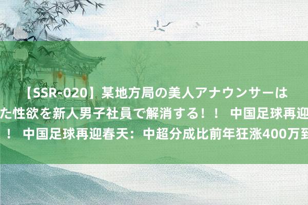 【SSR-020】某地方局の美人アナウンサーは忙し過ぎて溜まりまくった性欲を新人男子社員で解消する！！ 中国足球再迎春天：中超分成比前年狂涨400万到600万！